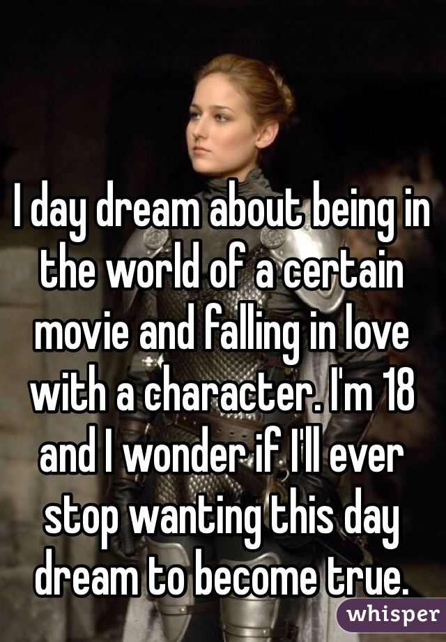 I day dream about being in the world of a certain movie and falling in love with a character. I'm 18 and I wonder if I'll ever stop wanting this day dream to become true.