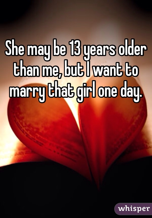 She may be 13 years older than me, but I want to marry that girl one day.