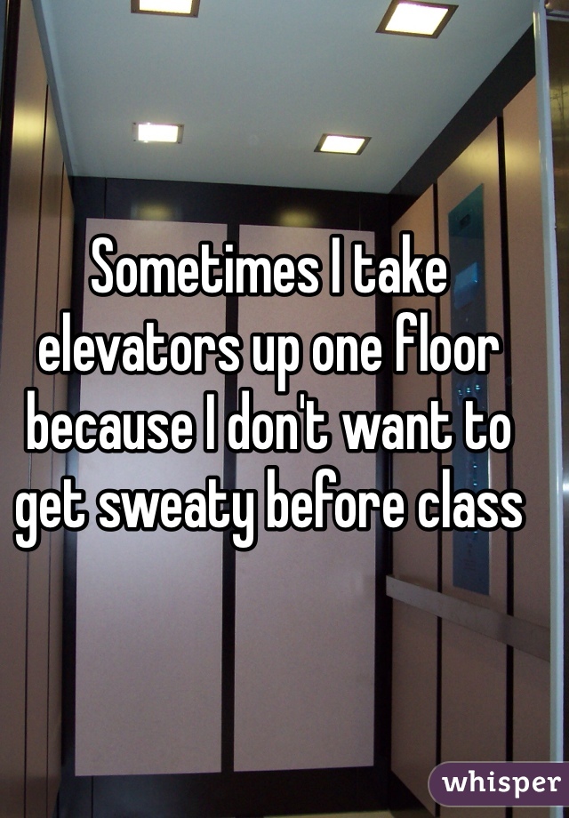 Sometimes I take elevators up one floor because I don't want to get sweaty before class 