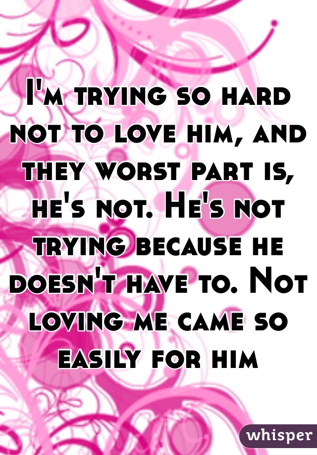 I'm trying so hard not to love him, and they worst part is, he's not. He's not trying because he doesn't have to. Not loving me came so easily for him
