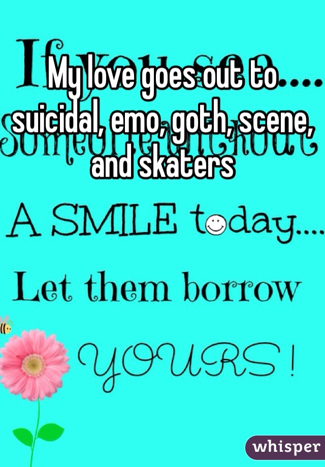 My love goes out to suicidal, emo, goth, scene, and skaters