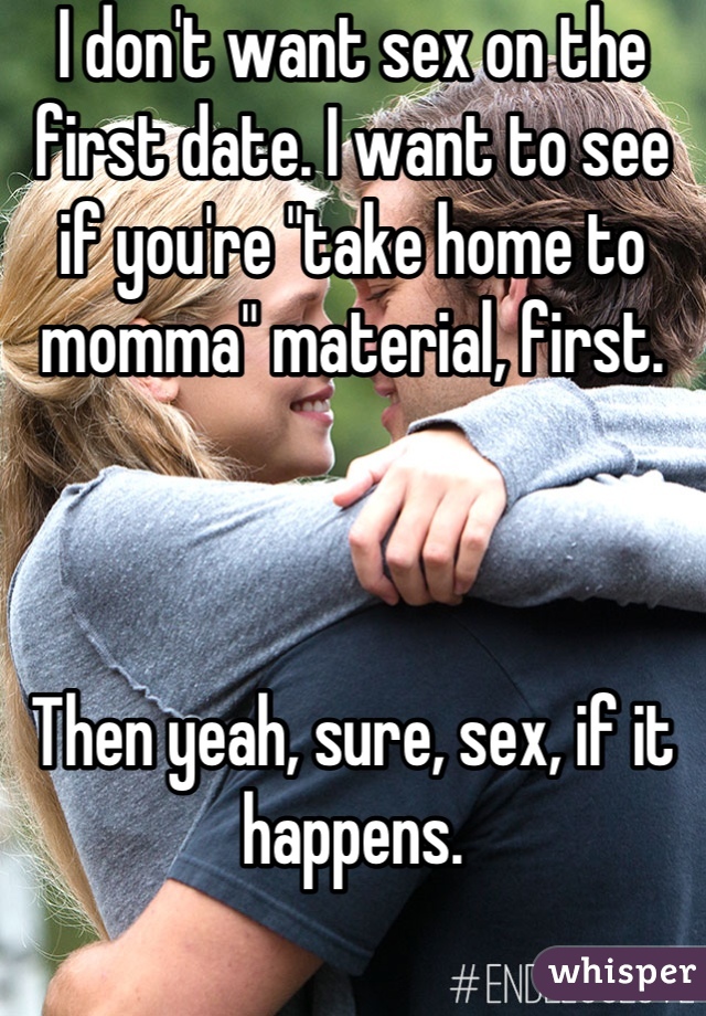 I don't want sex on the first date. I want to see if you're "take home to momma" material, first.



Then yeah, sure, sex, if it happens.