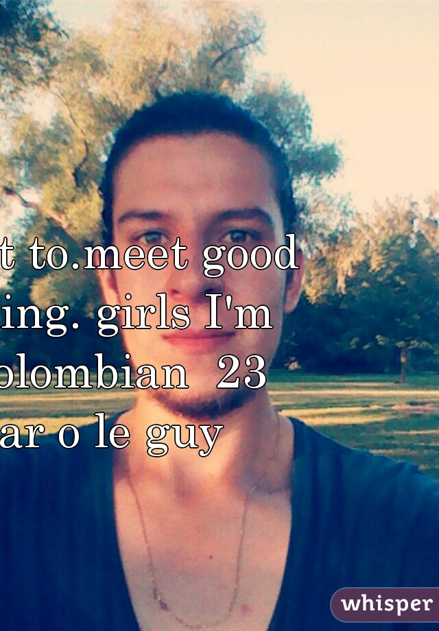 I want to.meet good looking. girls I'm a.Colombian  23 year o le guy 
