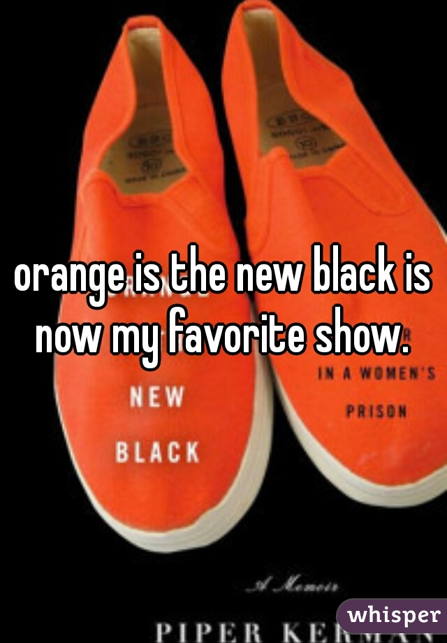 orange is the new black is now my favorite show. 