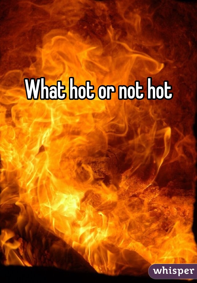 What hot or not hot