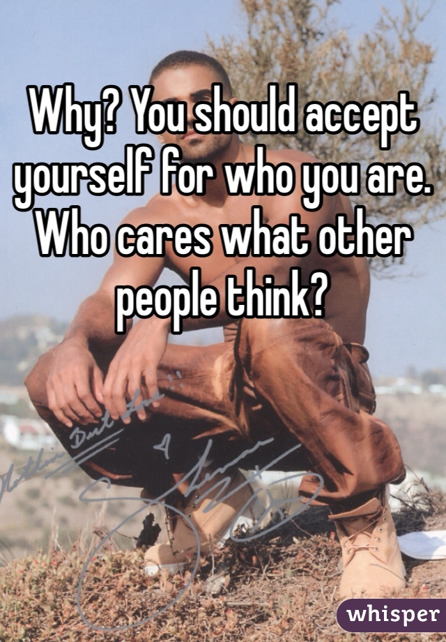 Why? You should accept yourself for who you are. Who cares what other people think?