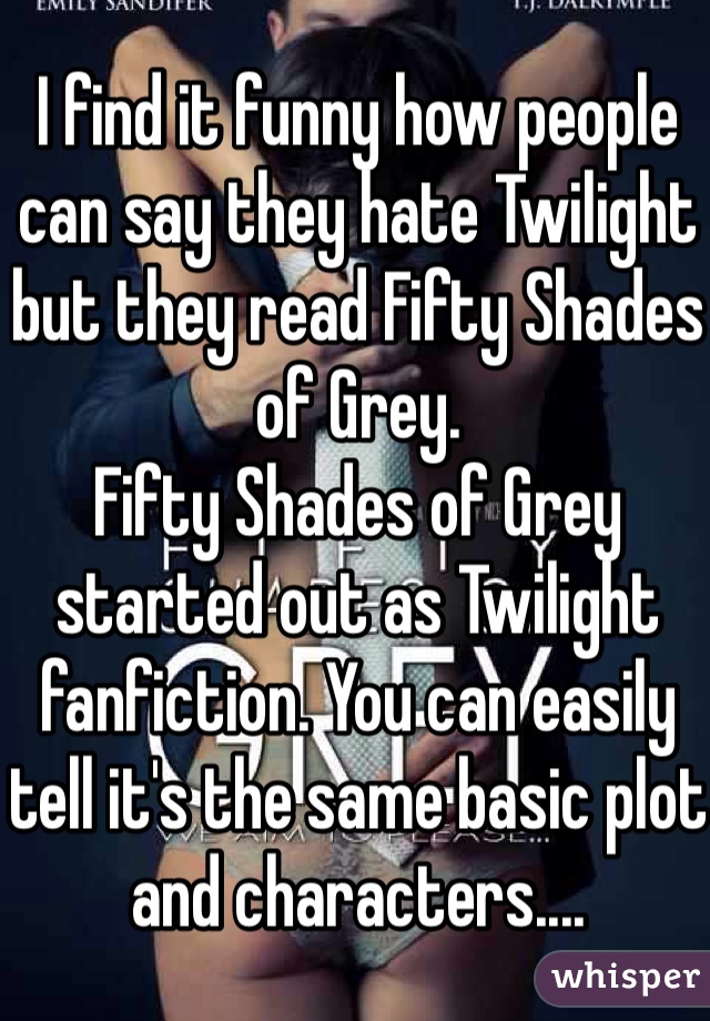 I find it funny how people can say they hate Twilight but they read Fifty Shades of Grey. 
Fifty Shades of Grey started out as Twilight fanfiction. You can easily tell it's the same basic plot and characters.... 