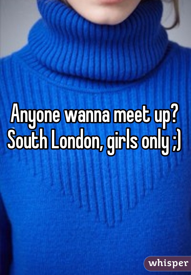 Anyone wanna meet up? South London, girls only ;)