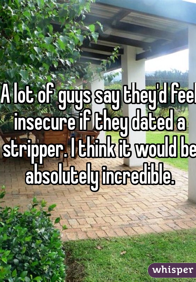 A lot of guys say they'd feel insecure if they dated a stripper. I think it would be absolutely incredible.