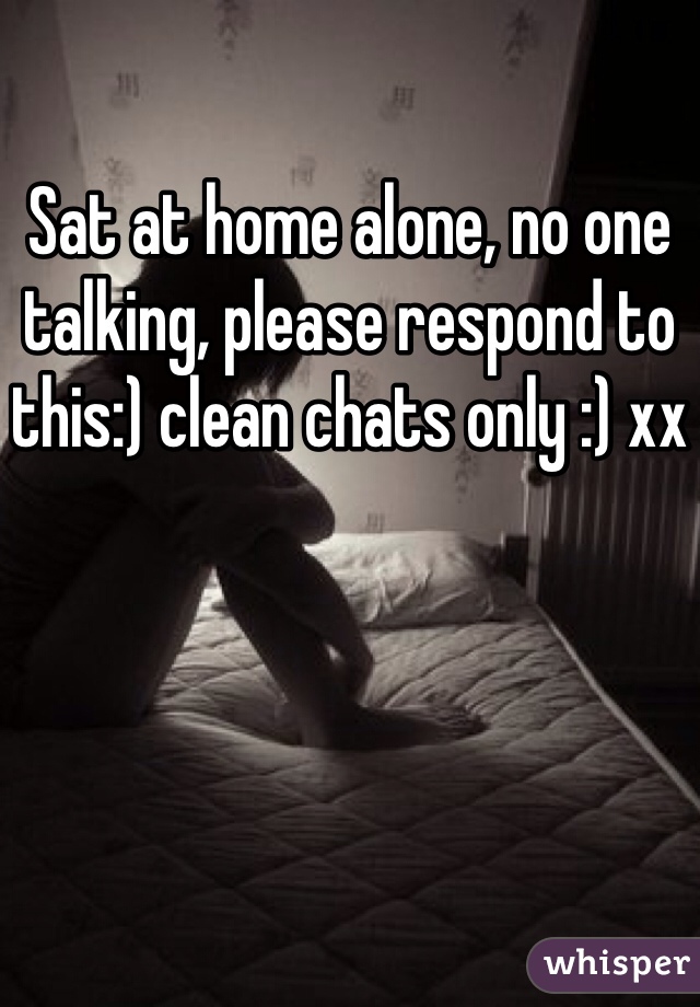 Sat at home alone, no one talking, please respond to this:) clean chats only :) xx
