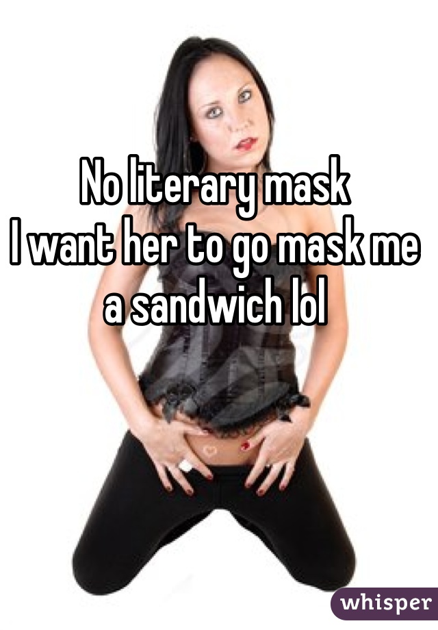 No literary mask 
I want her to go mask me a sandwich lol