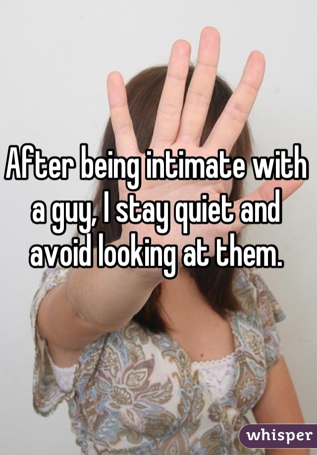 After being intimate with a guy, I stay quiet and avoid looking at them.
