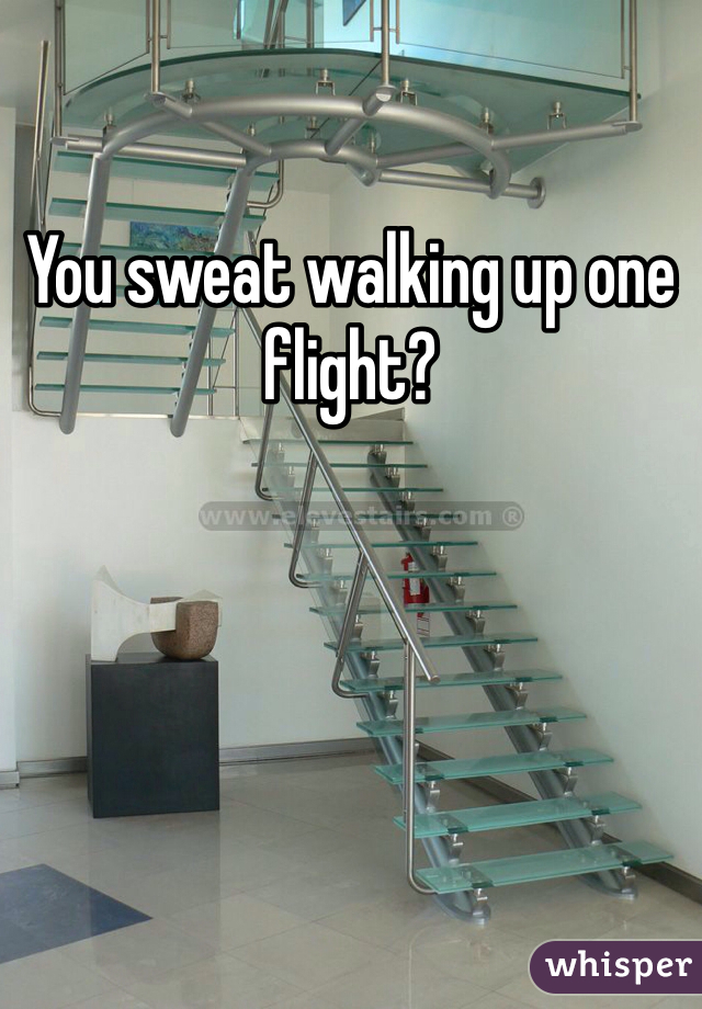 You sweat walking up one flight?