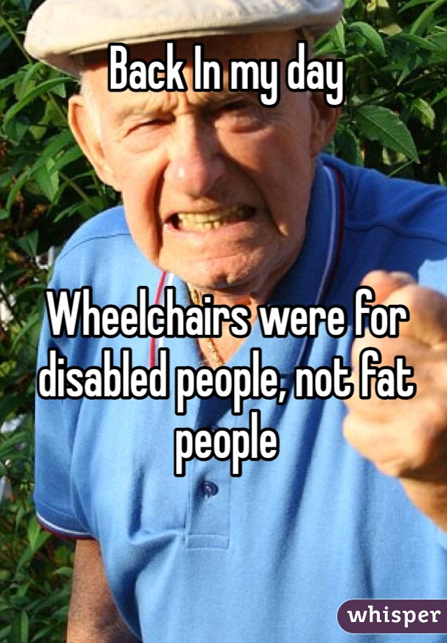 Back In my day 



Wheelchairs were for disabled people, not fat people