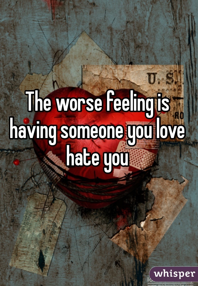 The worse feeling is having someone you love hate you
