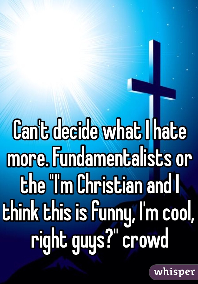 Can't decide what I hate more. Fundamentalists or the "I'm Christian and I think this is funny, I'm cool, right guys?" crowd