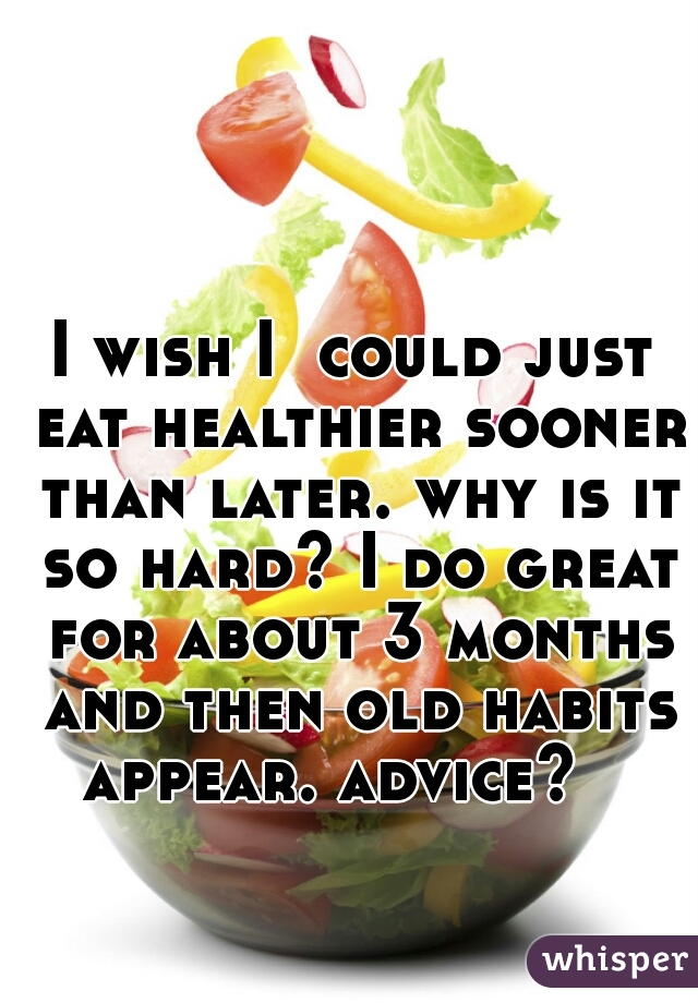 I wish I  could just eat healthier sooner than later. why is it so hard? I do great for about 3 months and then old habits appear. advice?   