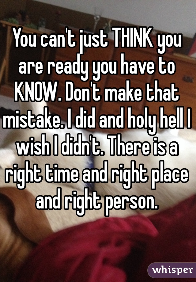 You can't just THINK you are ready you have to KNOW. Don't make that mistake. I did and holy hell I wish I didn't. There is a right time and right place and right person.