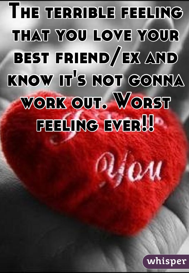 The terrible feeling that you love your best friend/ex and know it's not gonna work out. Worst feeling ever!!