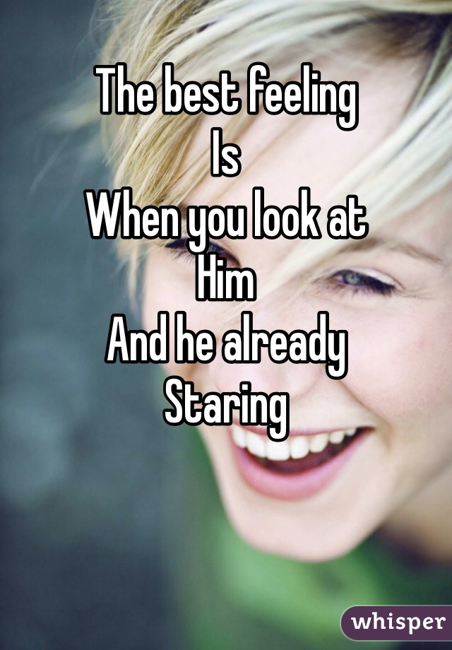 
The best feeling
Is
When you look at
Him
And he already
Staring 