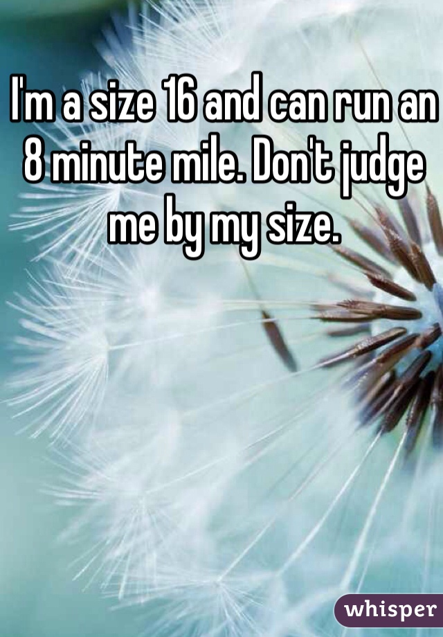 I'm a size 16 and can run an 8 minute mile. Don't judge me by my size. 
