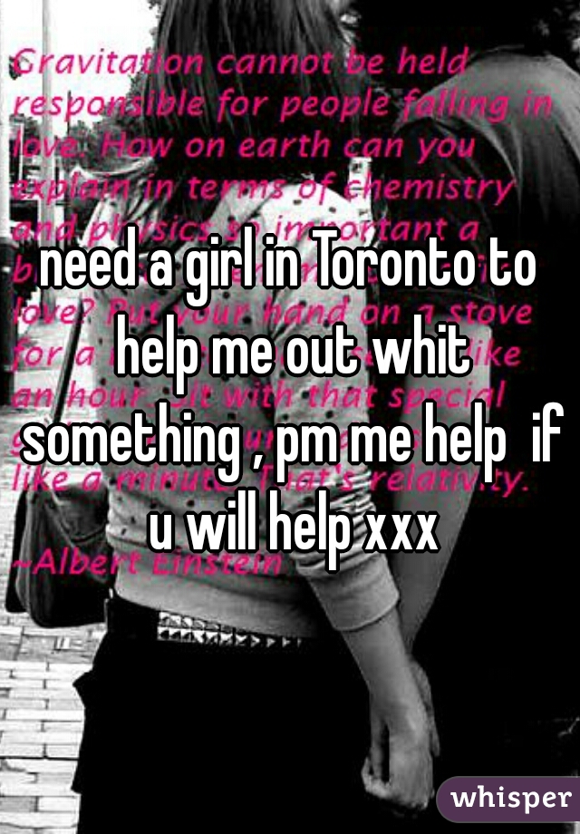 need a girl in Toronto to help me out whit something , pm me help  if u will help xxx