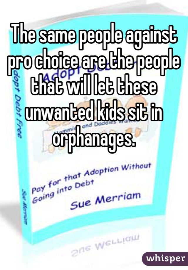 The same people against pro choice are the people that will let these unwanted kids sit in orphanages. 