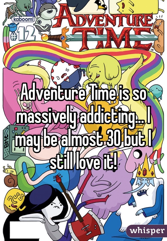 Adventure Time is so massively addicting... I may be almost 30 but I still love it! 