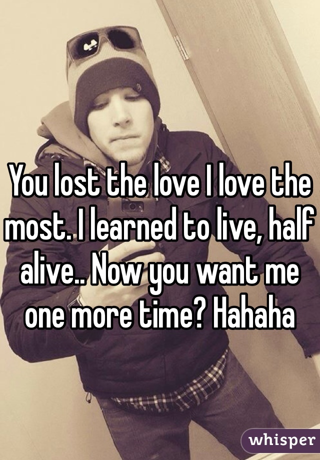 You lost the love I love the most. I learned to live, half alive.. Now you want me one more time? Hahaha 