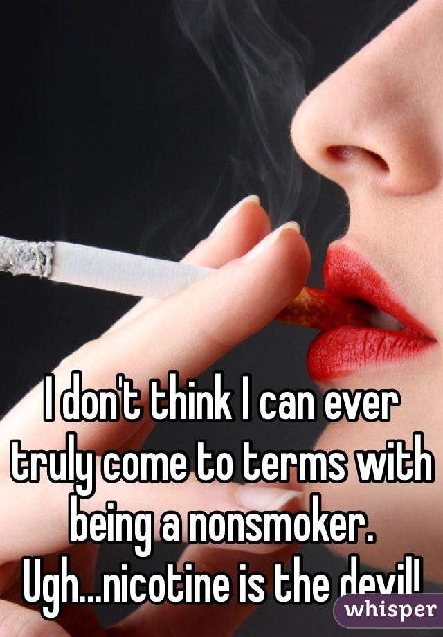 I don't think I can ever truly come to terms with being a nonsmoker. Ugh...nicotine is the devil!  