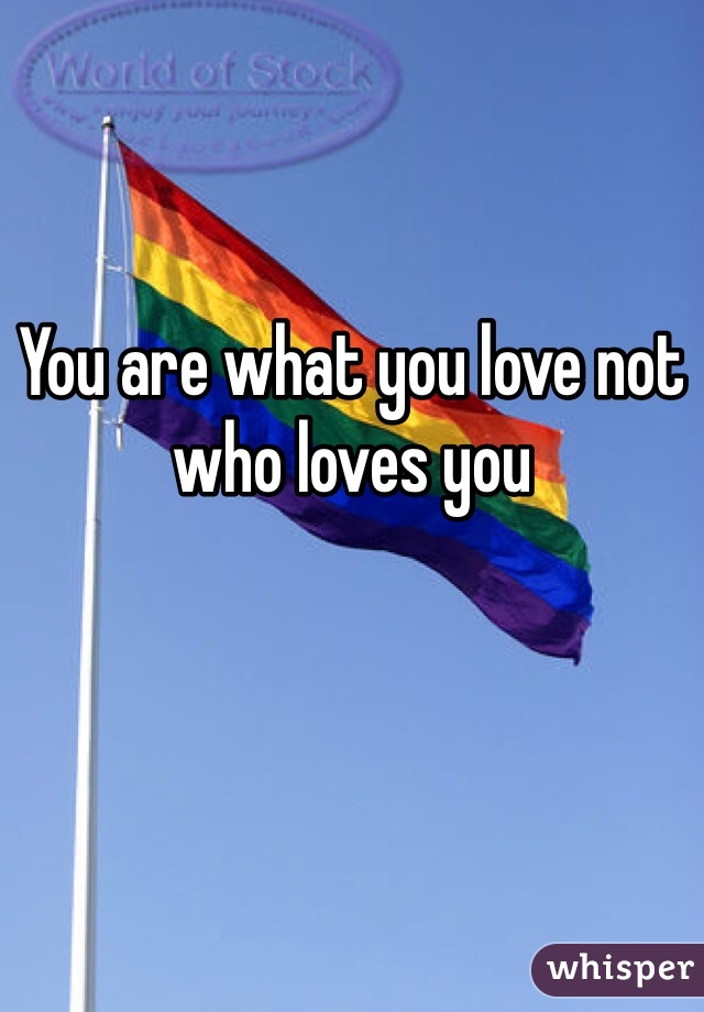 You are what you love not who loves you 