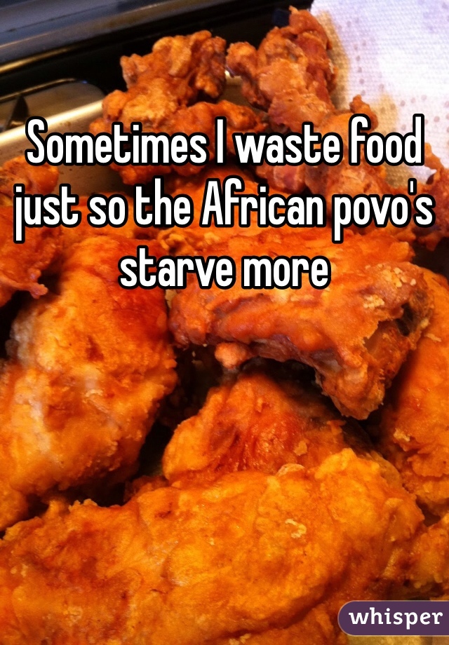 Sometimes I waste food just so the African povo's starve more 
