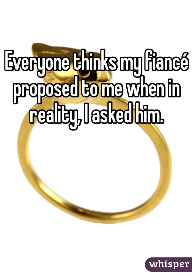 Everyone thinks my fiancé proposed to me when in reality, I asked him.