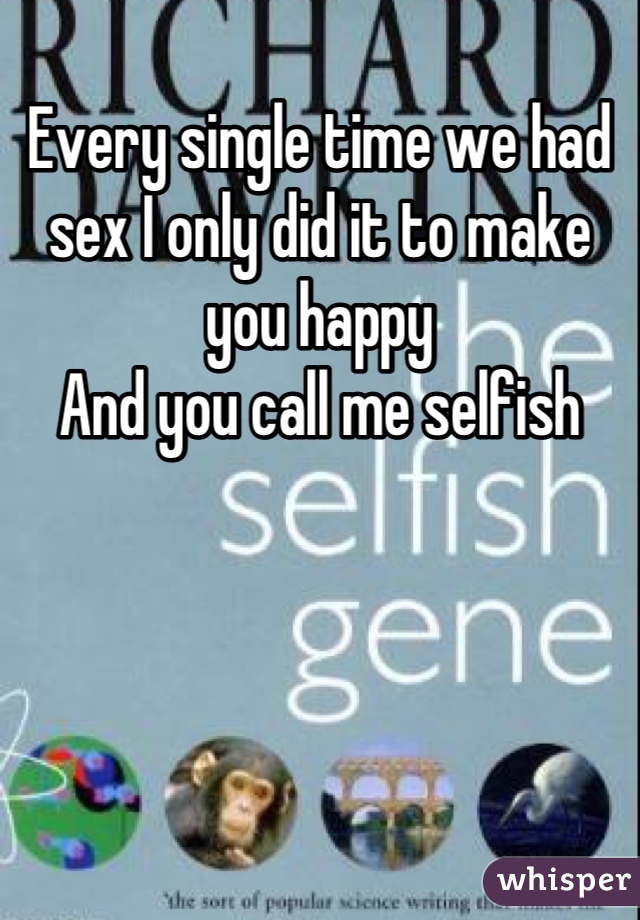 Every single time we had sex I only did it to make you happy 
And you call me selfish