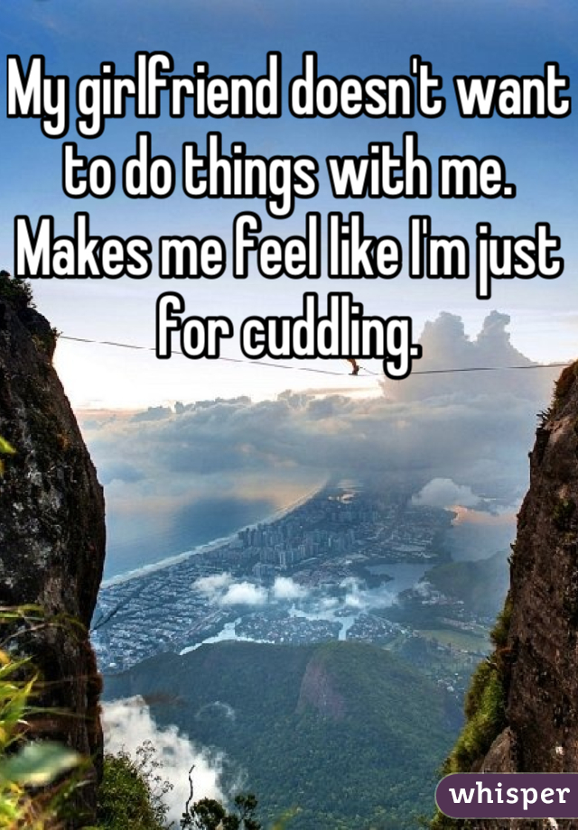 My girlfriend doesn't want to do things with me. Makes me feel like I'm just for cuddling.
