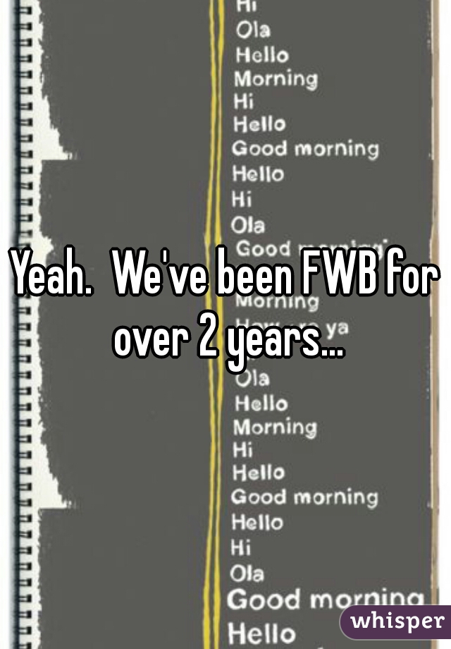 Yeah.  We've been FWB for over 2 years...