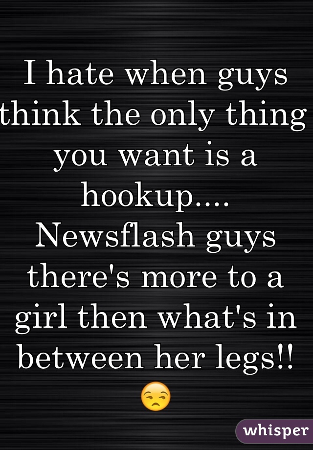 I hate when guys think the only thing you want is a hookup.... Newsflash guys there's more to a girl then what's in between her legs!! 😒