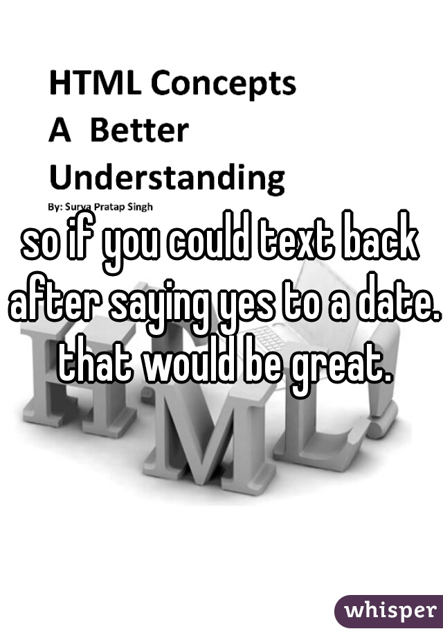 so if you could text back after saying yes to a date. that would be great.