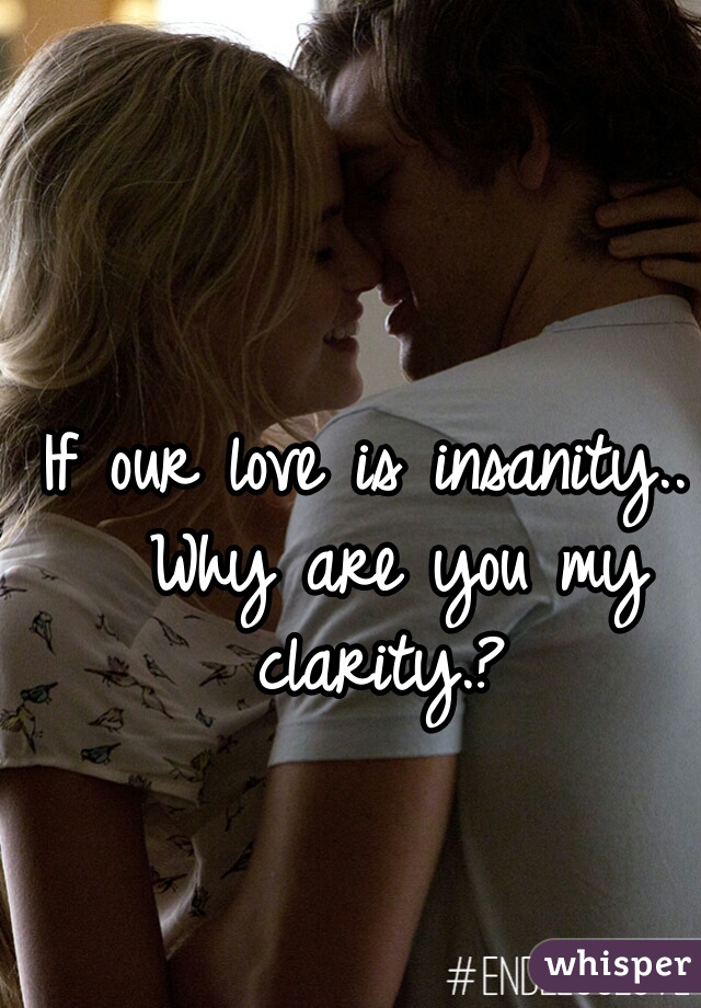 If our love is insanity..  Why are you my clarity.? 