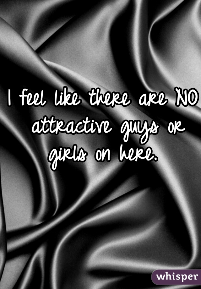 I feel like there are NO attractive guys or girls on here. 