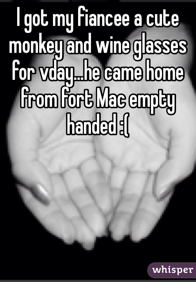 I got my fiancee a cute monkey and wine glasses for vday...he came home from fort Mac empty handed :(