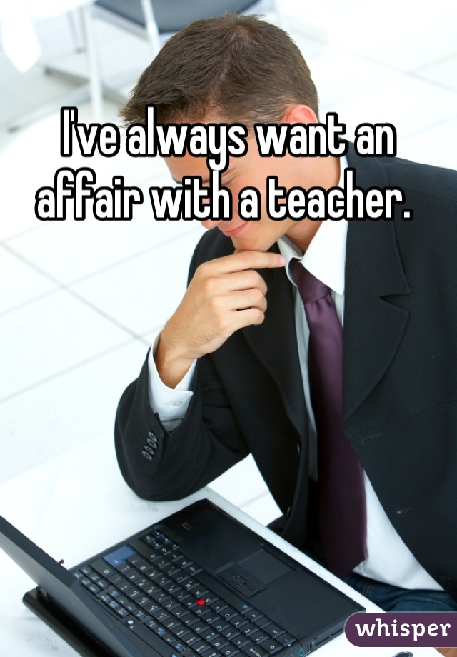 I've always want an affair with a teacher. 