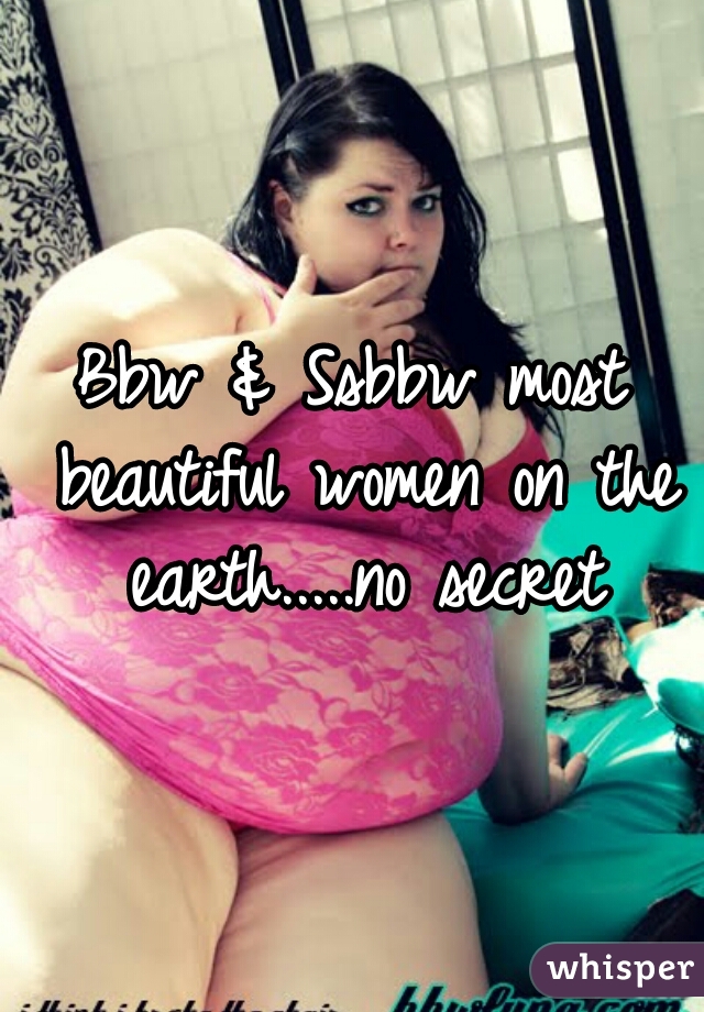 Bbw & Ssbbw most beautiful women on the earth.....no secret