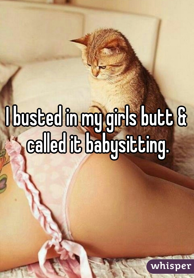 I busted in my girls butt & called it babysitting.