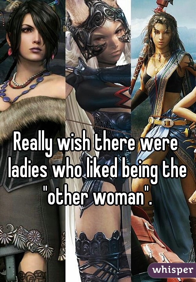 Really wish there were ladies who liked being the "other woman".