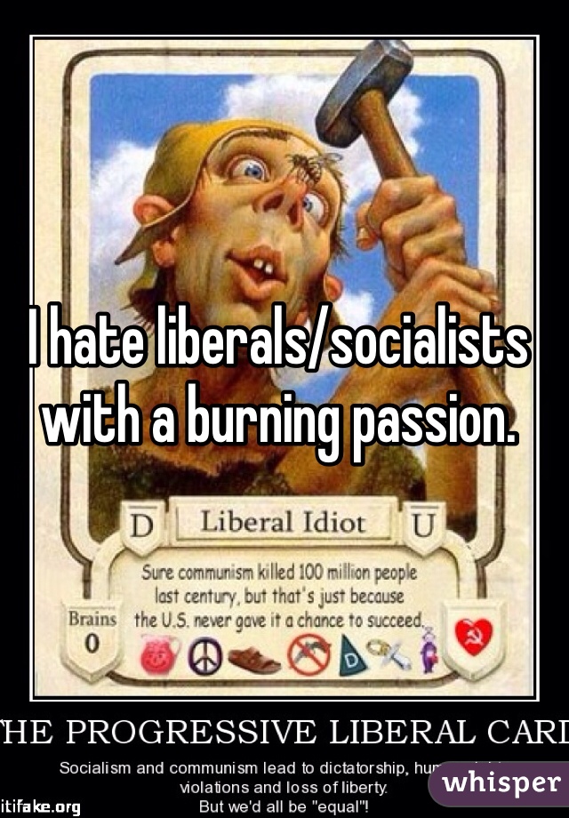I hate liberals/socialists with a burning passion.