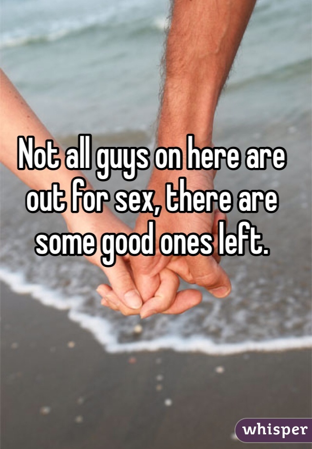 Not all guys on here are out for sex, there are some good ones left.
