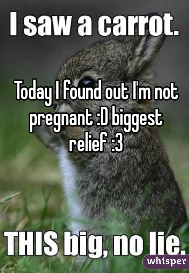 Today I found out I'm not pregnant :D biggest relief :3