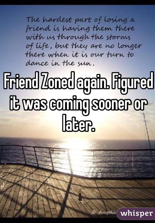 Friend Zoned again. Figured it was coming sooner or later. 