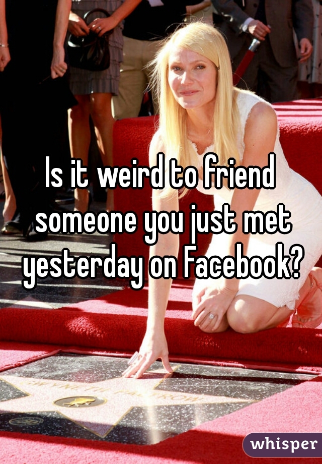 Is it weird to friend someone you just met yesterday on Facebook?